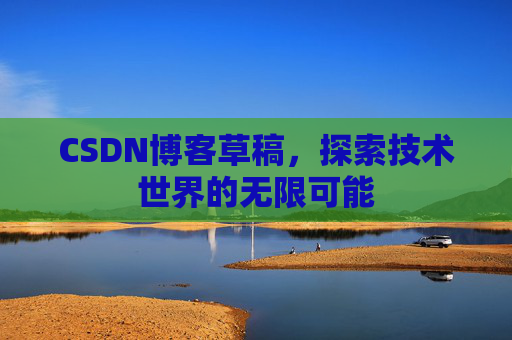 CSDN博客草稿,探索技术世界的无限可能 CSDN博客草稿,探索技术世界的无限可能